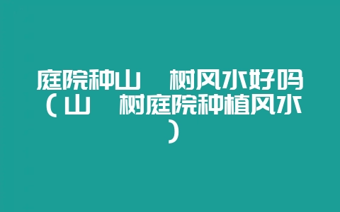庭院种山楂树风水好吗（山楂树庭院种植风水）-会东网