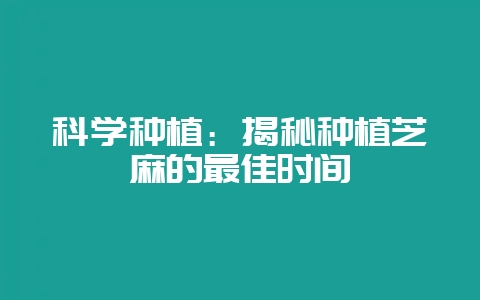 科学种植：揭秘种植芝麻的最佳时间-会东网