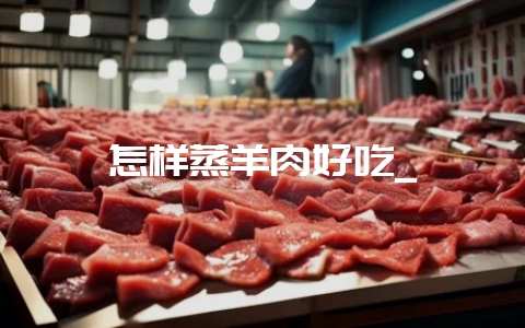 怎样蒸羊肉好吃_-会东网