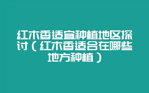红木香适宜种植地区探讨(红木香适合在哪些地方种植)-会东网