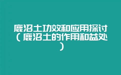 鹿沼土功效和应用探讨（鹿沼土的作用和益处）-会东网