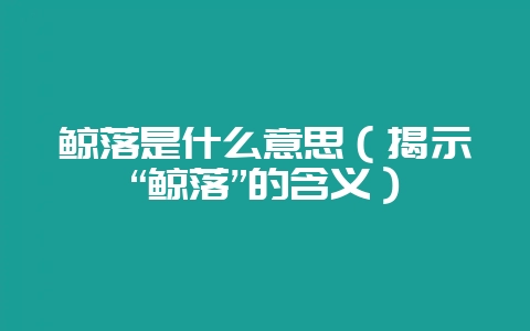 鲸落是什么意思(揭示“鲸落”的含义)-会东网