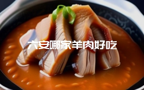 六安哪家羊肉好吃-会东网