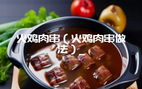 火鸡肉串(火鸡肉串做法)_-会东网