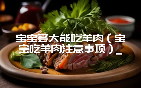 宝宝多大能吃羊肉(宝宝吃羊肉注意事项)_-会东网