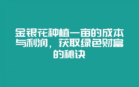 金银花种植一亩的成本与利润，获取绿色财富的秘诀-会东网