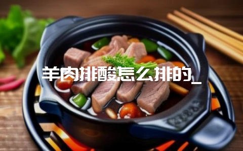 羊肉排酸怎么排的_-会东网