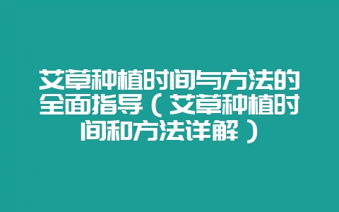 艾草种植时间与方法的全面指导（艾草种植时间和方法详解）-会东网