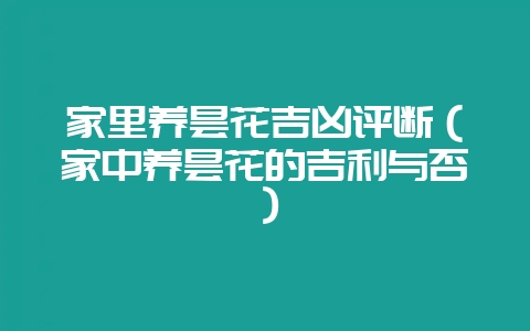 家里养昙花吉凶评断（家中养昙花的吉利与否）-会东网