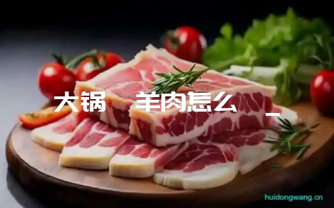 大锅炖羊肉怎么炖_插图 大锅炖羊肉怎么炖_插图