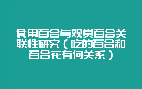 食用百合与观赏百合关联性研究（吃的百合和百合花有何关系）-会东网