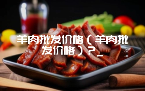 羊肉批发价格(羊肉批发价格)?_-会东网