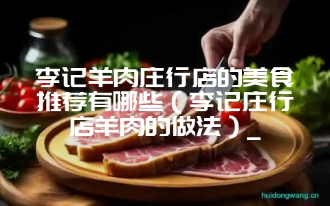 李记羊肉庄行店的美食推荐有哪些（李记庄行店羊肉的做法）_-会东网