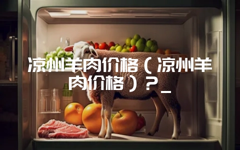 凉州羊肉价格(凉州羊肉价格)?_-会东网