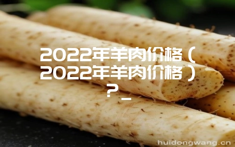 2022年羊肉价格(2022年羊肉价格)?_-会东网