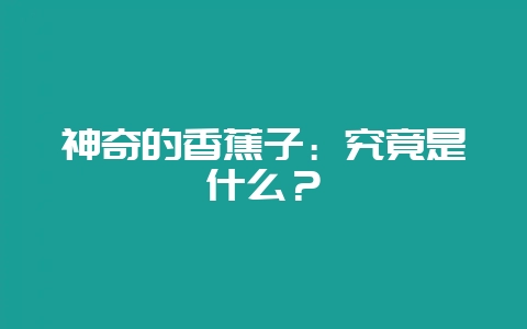 神奇的香蕉子：究竟是什么？-会东网