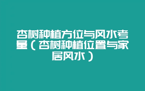 杏树种植方位与风水考量（杏树种植位置与家居风水）-会东网