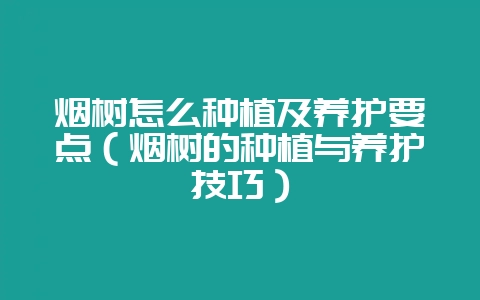 烟树怎么种植及养护要点(烟树的种植与养护技巧)-会东网