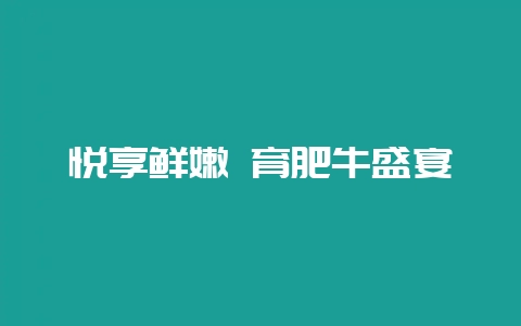 悦享鲜嫩 育肥牛盛宴-会东网