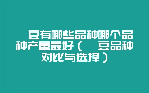 芸豆有哪些品种哪个品种产量最好（芸豆品种对比与选择）-会东网
