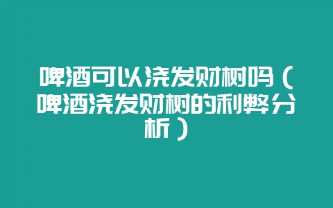 啤酒可以浇发财树吗(啤酒浇发财树的利弊分析)-会东网