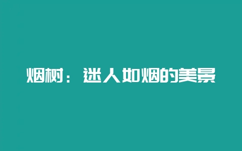 烟树：迷人如烟的美景-会东网