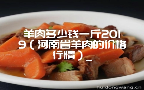 羊肉多少钱一斤2019(河南省羊肉的价格行情)_-会东网