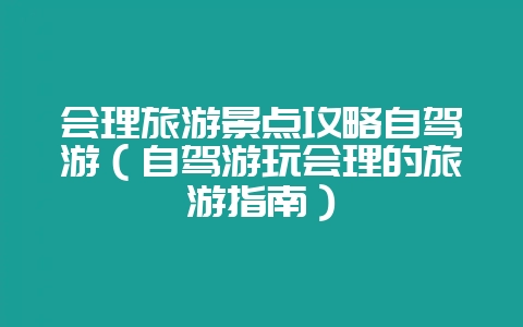 会理旅游景点攻略自驾游(自驾游玩会理的旅游指南)-会东网