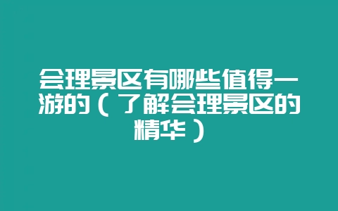 会理景区有哪些值得一游的（了解会理景区的精华）-会东网