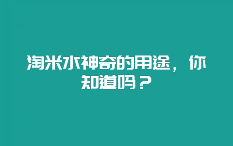 淘米水神奇的用途，你知道吗？-会东网