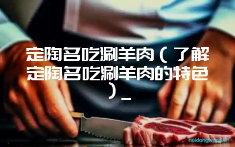 定陶名吃涮羊肉（了解定陶名吃涮羊肉的特色）_-会东网