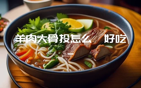 羊肉大骨头怎么炖好吃_-会东网