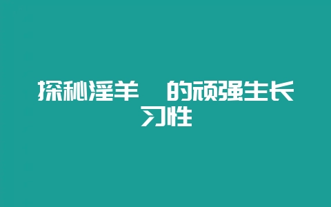 探秘淫羊藿的顽强生长习性-会东网