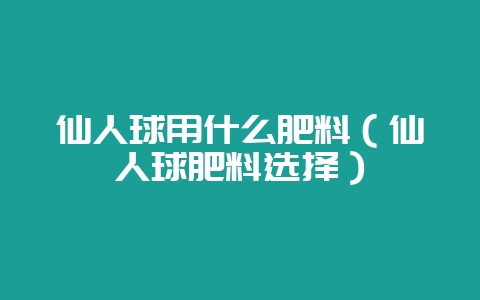 仙人球用什么肥料（仙人球肥料选择）-会东网