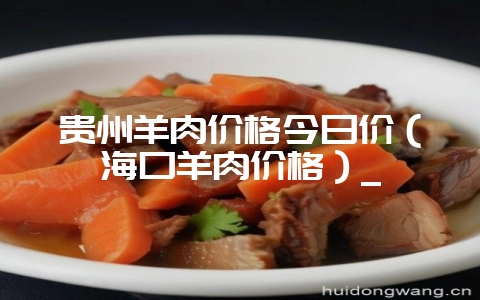 贵州羊肉价格今日价(海口羊肉价格)_-会东网