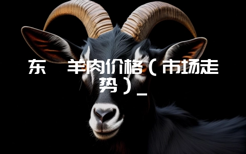东莞羊肉价格(市场走势)_-会东网