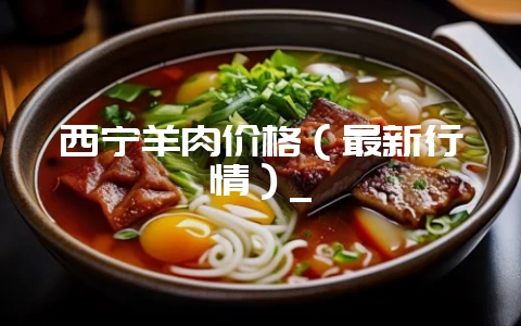 西宁羊肉价格(最新行情)_-会东网