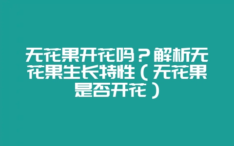 无花果开花吗?解析无花果生长特性(无花果是否开花)-会东网