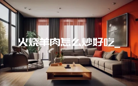 火烧羊肉怎么炒好吃_-会东网