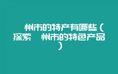 亳州市的特产有哪些（探索亳州市的特色产品）-会东网