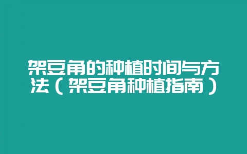 架豆角的种植时间与方法（架豆角种植指南）-会东网