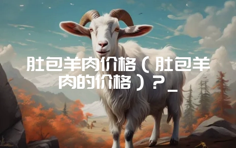 肚包羊肉价格(肚包羊肉的价格)?_-会东网