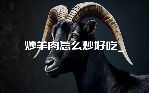 炒羊肉怎么炒好吃_-会东网