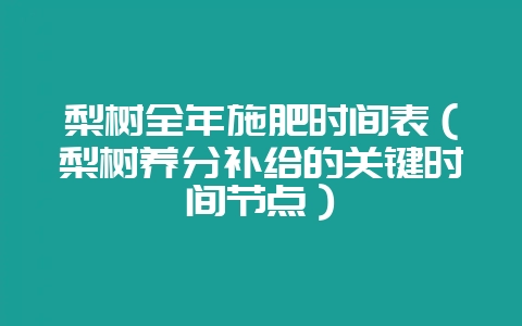 梨树全年施肥时间表（梨树养分补给的关键时间节点）-会东网