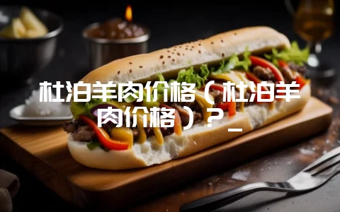 杜泊羊肉价格(杜泊羊肉价格)?_插图 杜泊羊肉价格(杜泊羊肉价格)?_插图