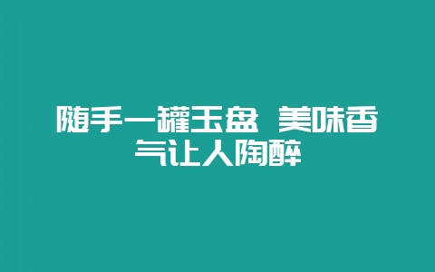 随手一罐玉盘 美味香气让人陶醉-会东网