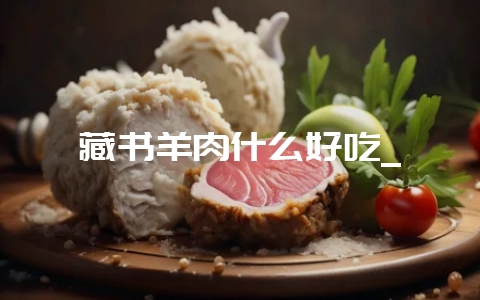 藏书羊肉什么好吃_-会东网