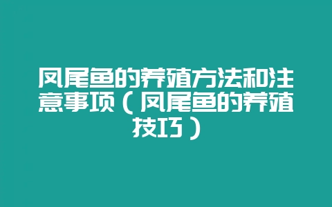 凤尾鱼的养殖方法和注意事项（凤尾鱼的养殖技巧）-会东网