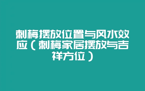 刺梅摆放位置与风水效应（刺梅家居摆放与吉祥方位）-会东网