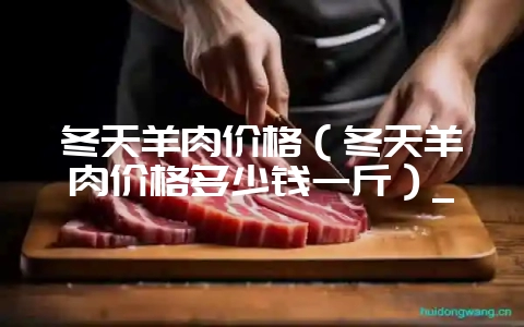 冬天羊肉价格(冬天羊肉价格多少钱一斤)_插图 冬天羊肉价格(冬天羊肉价格多少钱一斤)_插图